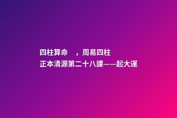 四柱算命，周易四柱正本清源第二十八課——起大運